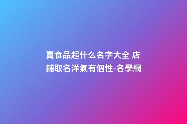 賣食品起什么名字大全 店鋪取名洋氣有個性-名學網-第1張-店鋪起名-玄機派